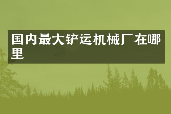 国内最大铲运机械厂在哪里