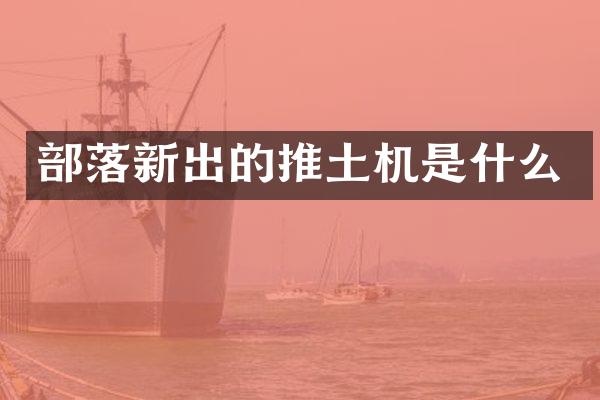 部落新出的推土机是什么