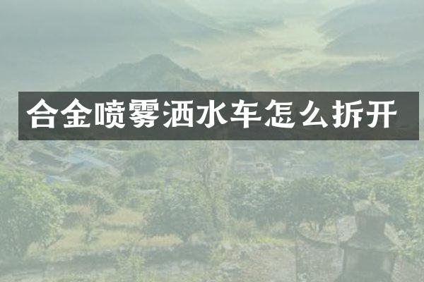 合金喷雾洒水车怎么拆开