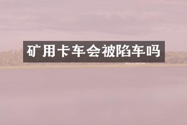 矿用卡车会被陷车吗