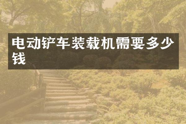 电动铲车装载机需要多少钱