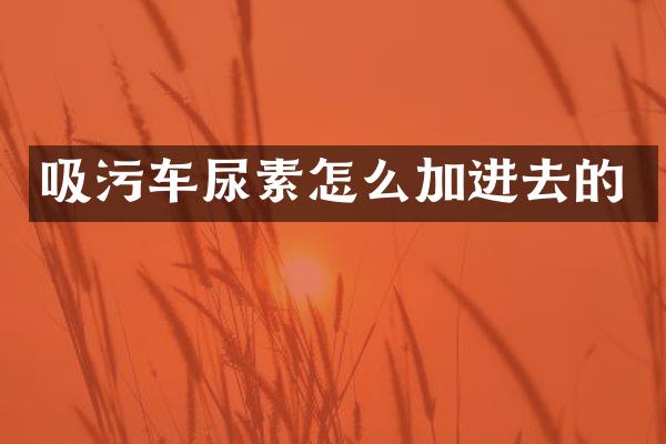 吸污车尿素怎么加进去的