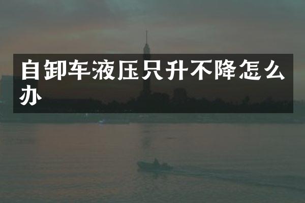 自卸车液压只升不降怎么办