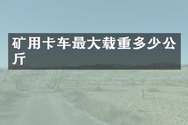 矿用卡车最大载重多少公斤