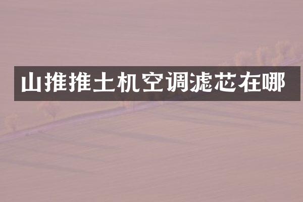 山推推土机空调滤芯在哪