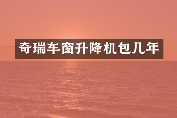 奇瑞车窗升降机包几年