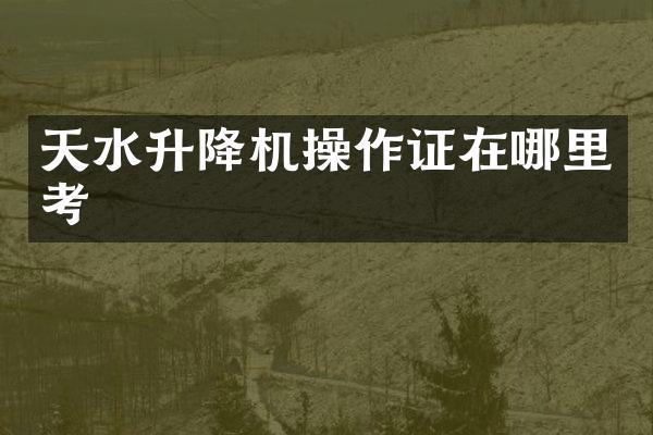 天水升降机操作证在哪里考