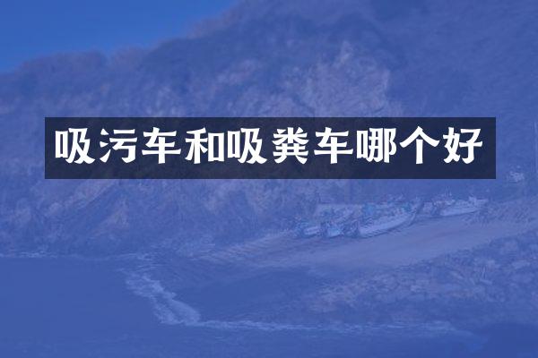 吸污车和吸粪车哪个好