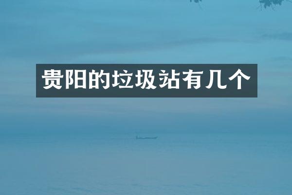 贵阳的垃圾站有几个