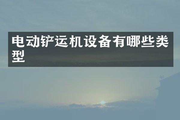 电动铲运机设备有哪些类型