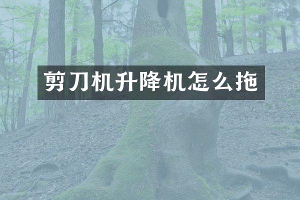 剪刀机升降机怎么拖