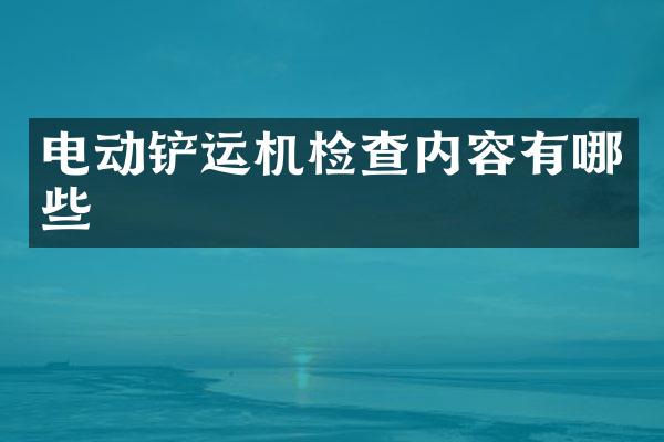 电动铲运机检查内容有哪些