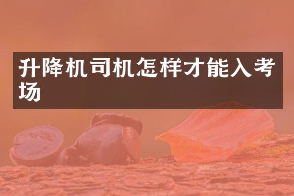 升降机司机怎样才能入考场