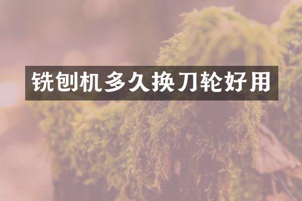 铣刨机多久换刀轮好用