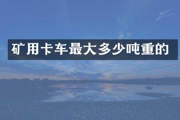 矿用卡车最大多少吨重的