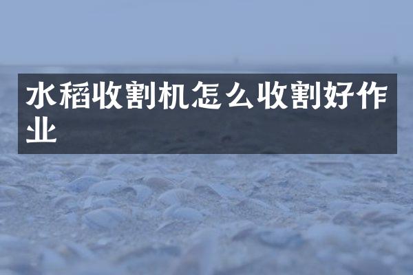 水稻收割机怎么收割好作业