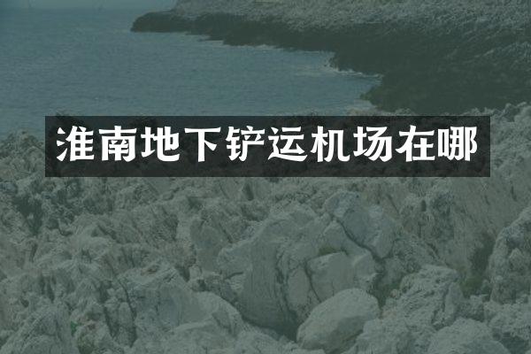 淮南地下铲运机场在哪