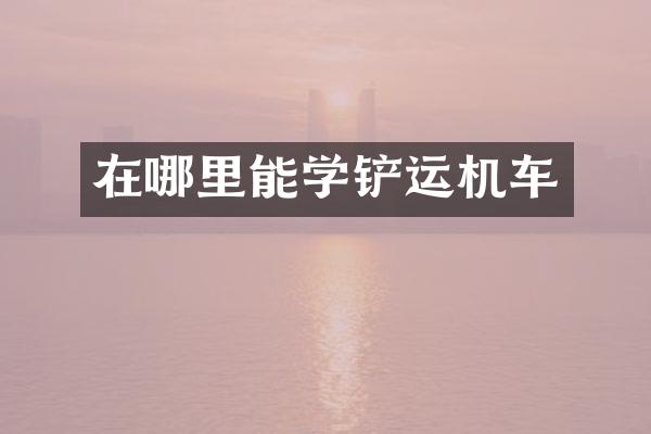 在哪里能学铲运机车