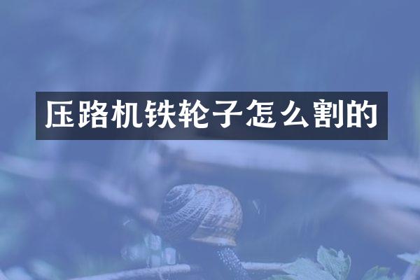 压路机铁轮子怎么割的