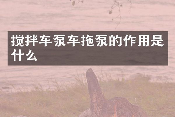 搅拌车泵车拖泵的作用是什么