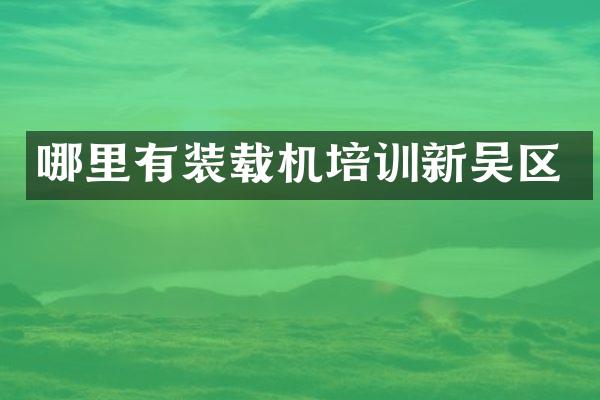 哪里有装载机培训新吴区