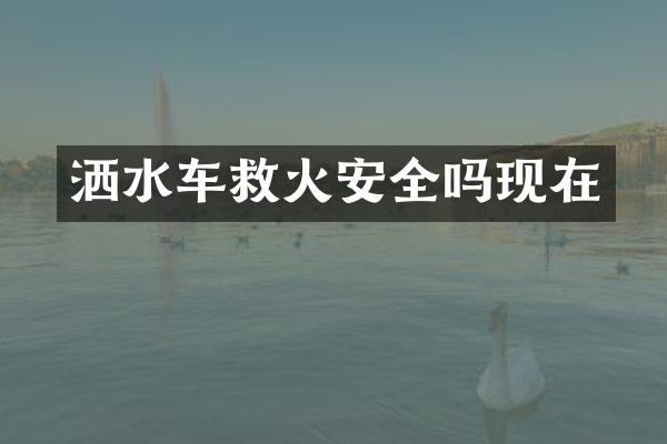 洒水车救火安全吗现在