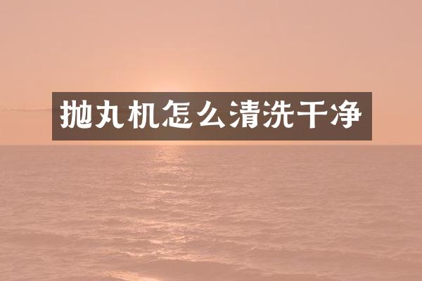 抛丸机怎么清洗干净