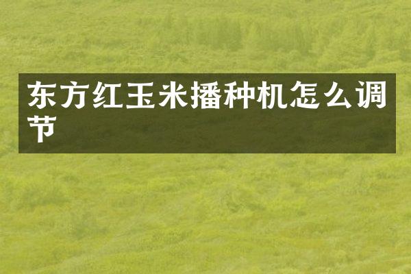 东方红玉米播种机怎么调节