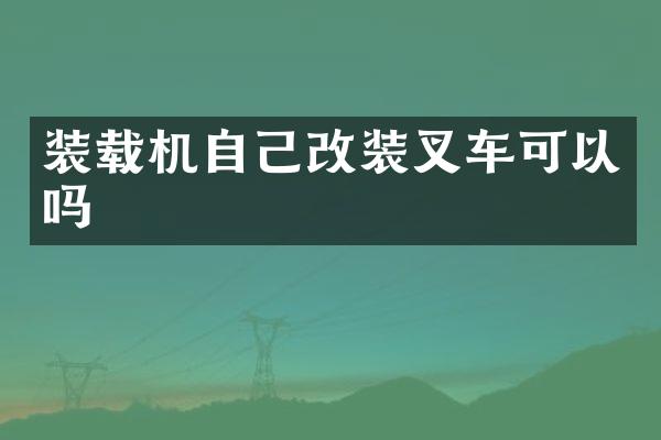 装载机自己改装叉车可以吗