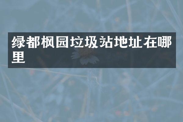 绿都枫园垃圾站地址在哪里
