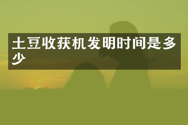 土豆收获机发明时间是多少