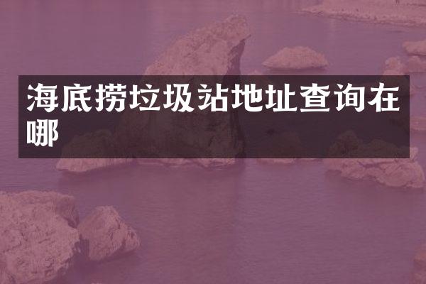 海底捞垃圾站地址查询在哪