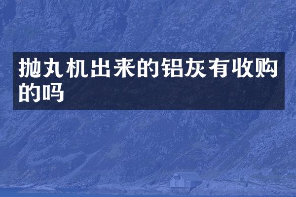 抛丸机出来的铝灰有收购的吗