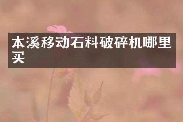 本溪移动石料破碎机哪里买