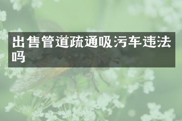 出售管道疏通吸污车违法吗