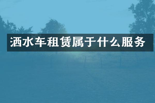 洒水车租赁属于什么服务