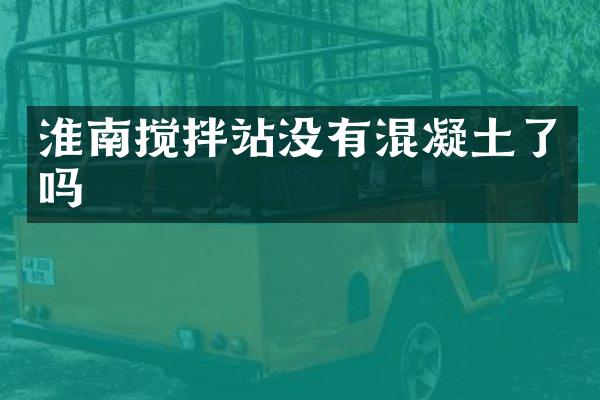 淮南搅拌站没有混凝土了吗