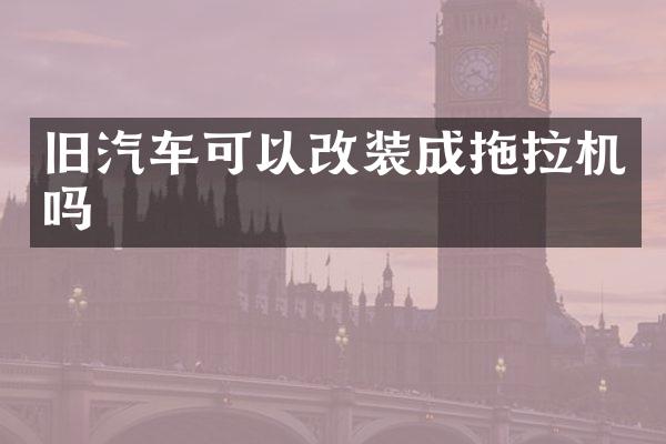 旧汽车可以改装成拖拉机吗