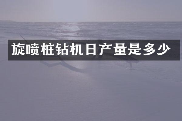 旋喷桩钻机日产量是多少