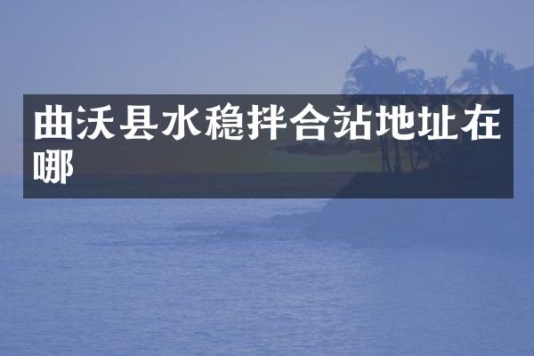 曲沃县水稳拌合站地址在哪