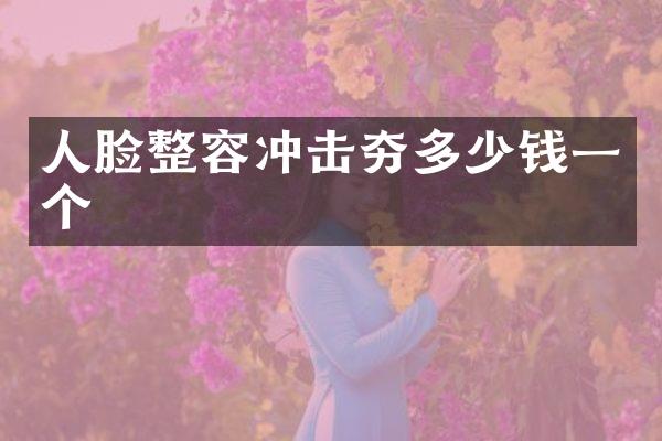 人脸整容冲击夯多少钱一个