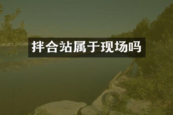 拌合站属于现场吗