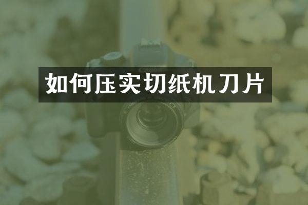 如何压实切纸机刀片