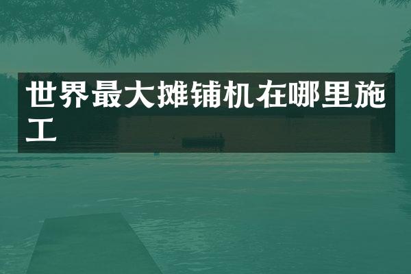 世界最大摊铺机在哪里施工