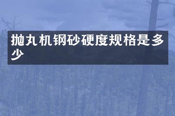 抛丸机钢砂硬度规格是多少