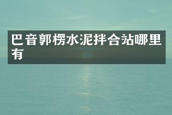 巴音郭楞水泥拌合站哪里有
