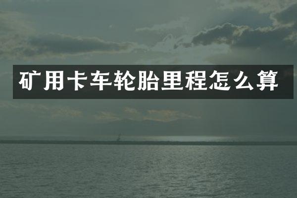 矿用卡车轮胎里程怎么算