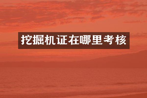 挖掘机证在哪里考核