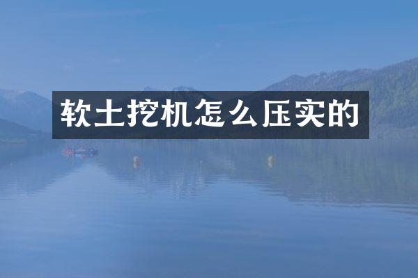 软土挖机怎么压实的