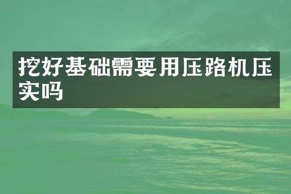 挖好基础需要用压路机压实吗